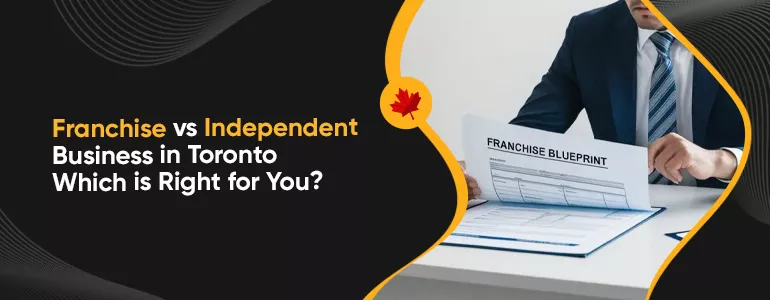 Franchise vs Independent Business in Toronto: Choosing Your Path to Entrepreneurship